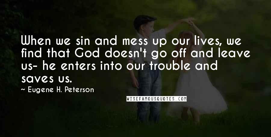 Eugene H. Peterson Quotes: When we sin and mess up our lives, we find that God doesn't go off and leave us- he enters into our trouble and saves us.