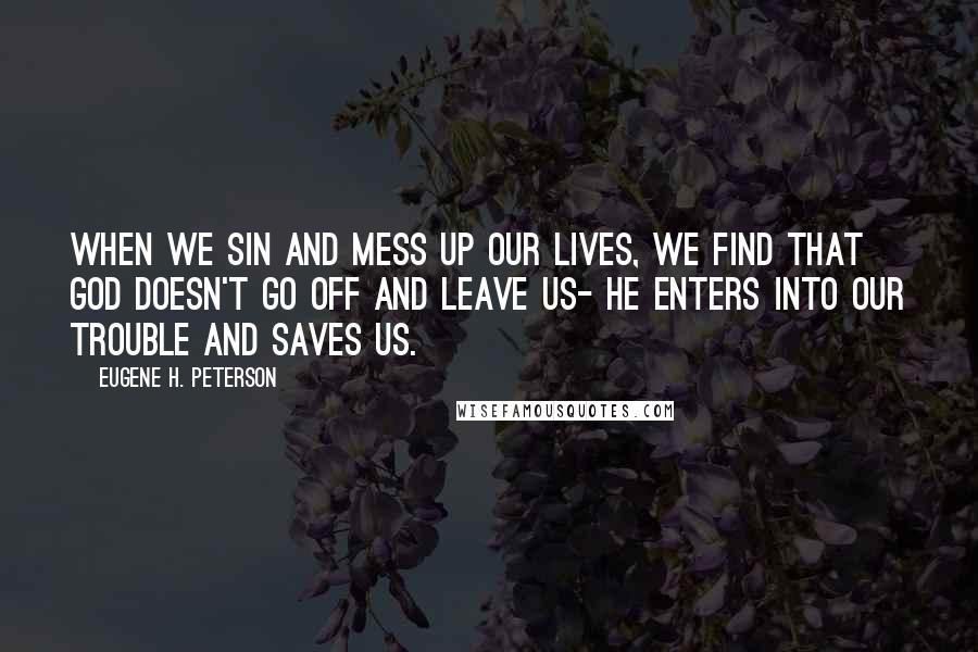 Eugene H. Peterson Quotes: When we sin and mess up our lives, we find that God doesn't go off and leave us- he enters into our trouble and saves us.