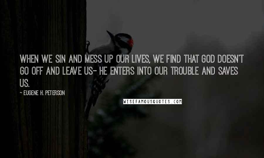 Eugene H. Peterson Quotes: When we sin and mess up our lives, we find that God doesn't go off and leave us- he enters into our trouble and saves us.