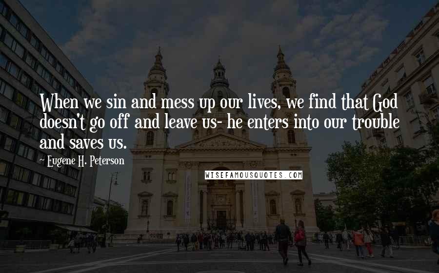 Eugene H. Peterson Quotes: When we sin and mess up our lives, we find that God doesn't go off and leave us- he enters into our trouble and saves us.