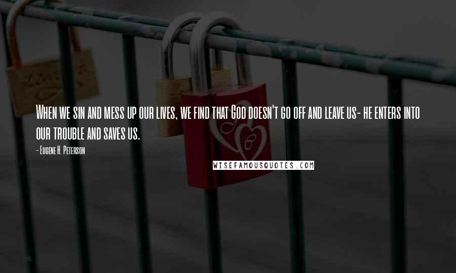 Eugene H. Peterson Quotes: When we sin and mess up our lives, we find that God doesn't go off and leave us- he enters into our trouble and saves us.