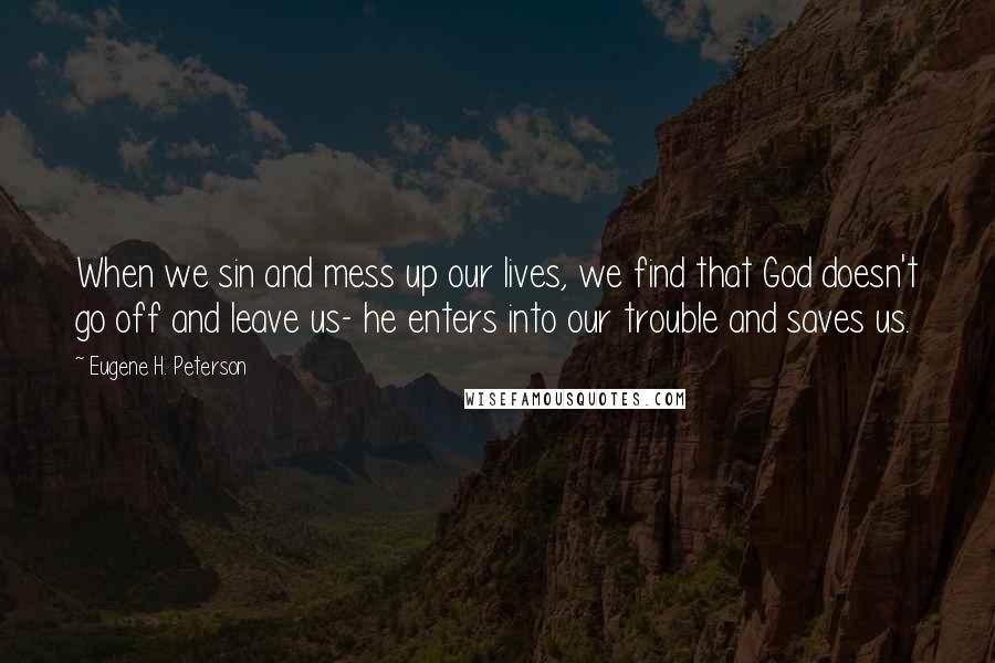 Eugene H. Peterson Quotes: When we sin and mess up our lives, we find that God doesn't go off and leave us- he enters into our trouble and saves us.