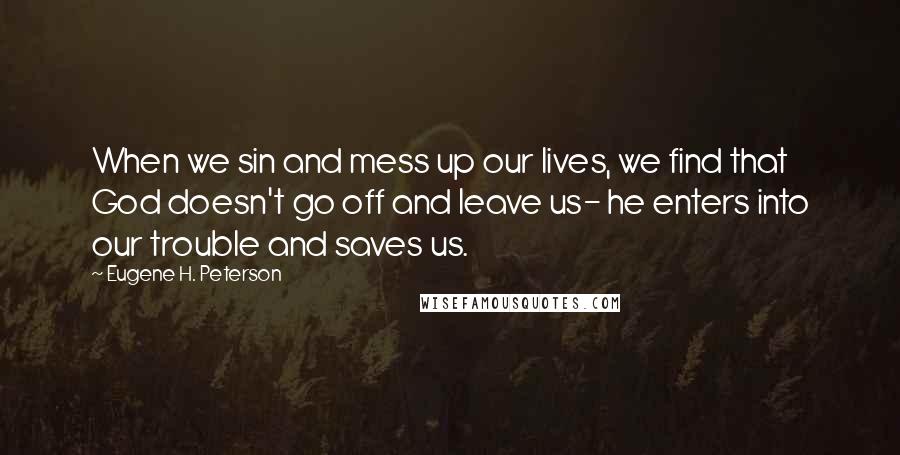 Eugene H. Peterson Quotes: When we sin and mess up our lives, we find that God doesn't go off and leave us- he enters into our trouble and saves us.