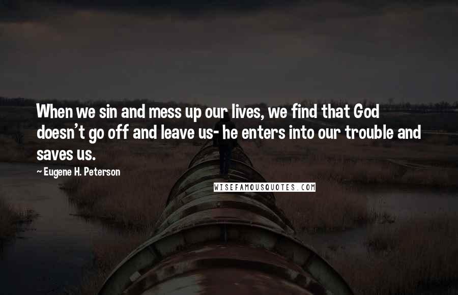 Eugene H. Peterson Quotes: When we sin and mess up our lives, we find that God doesn't go off and leave us- he enters into our trouble and saves us.