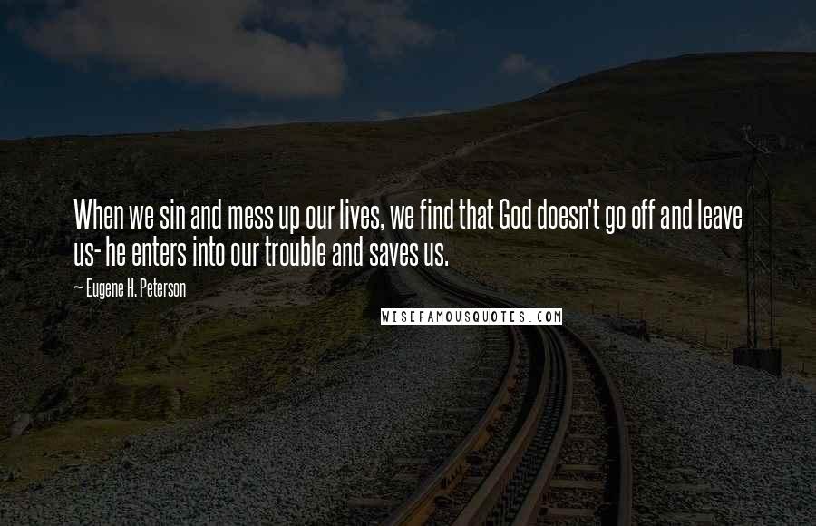 Eugene H. Peterson Quotes: When we sin and mess up our lives, we find that God doesn't go off and leave us- he enters into our trouble and saves us.