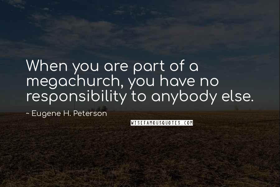 Eugene H. Peterson Quotes: When you are part of a megachurch, you have no responsibility to anybody else.