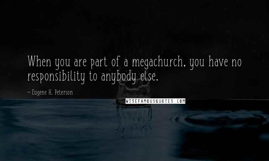 Eugene H. Peterson Quotes: When you are part of a megachurch, you have no responsibility to anybody else.