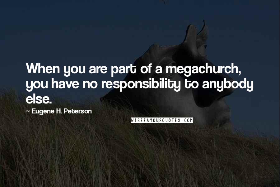 Eugene H. Peterson Quotes: When you are part of a megachurch, you have no responsibility to anybody else.