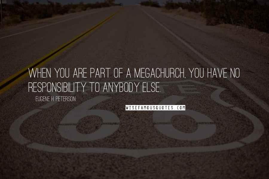 Eugene H. Peterson Quotes: When you are part of a megachurch, you have no responsibility to anybody else.