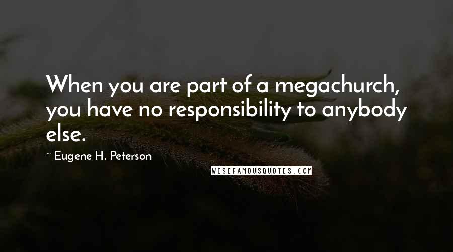 Eugene H. Peterson Quotes: When you are part of a megachurch, you have no responsibility to anybody else.