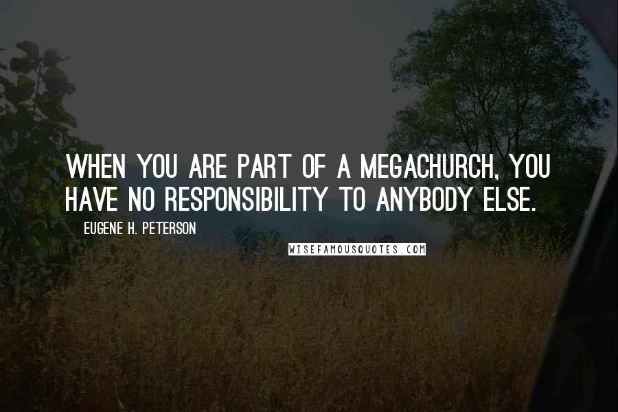 Eugene H. Peterson Quotes: When you are part of a megachurch, you have no responsibility to anybody else.