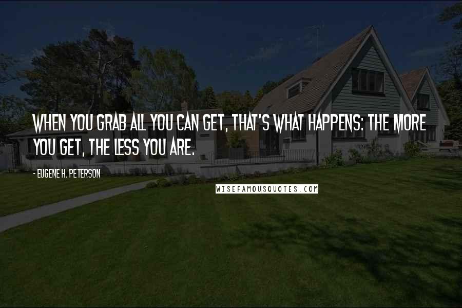 Eugene H. Peterson Quotes: When you grab all you can get, that's what happens: the more you get, the less you are.