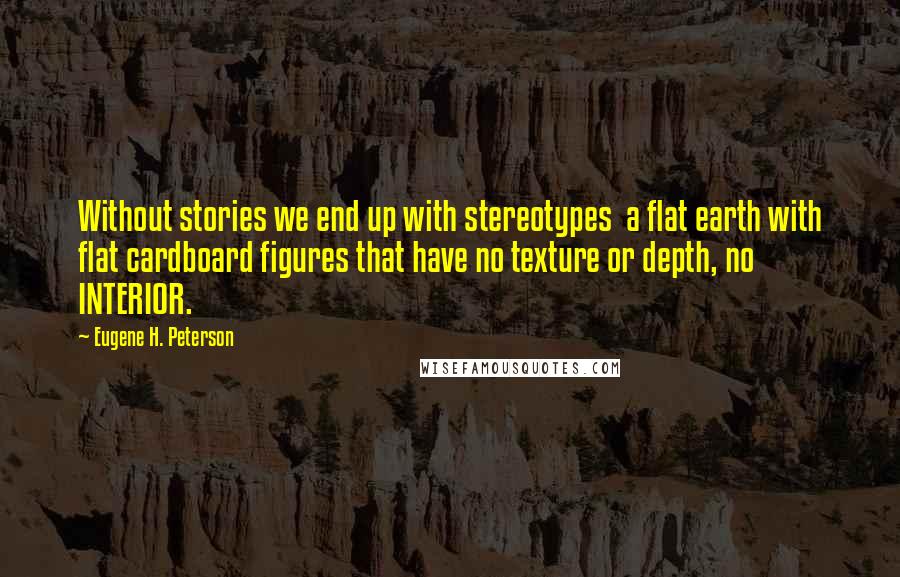 Eugene H. Peterson Quotes: Without stories we end up with stereotypes a flat earth with flat cardboard figures that have no texture or depth, no INTERIOR.