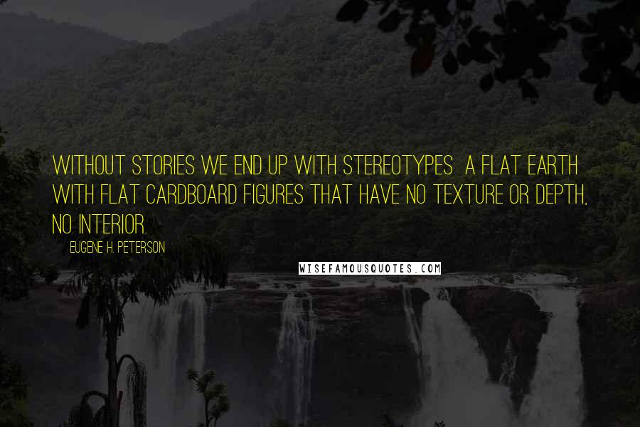 Eugene H. Peterson Quotes: Without stories we end up with stereotypes  a flat earth with flat cardboard figures that have no texture or depth, no INTERIOR.