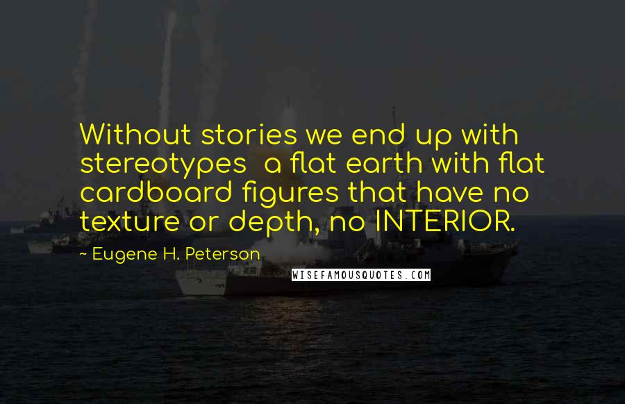 Eugene H. Peterson Quotes: Without stories we end up with stereotypes  a flat earth with flat cardboard figures that have no texture or depth, no INTERIOR.