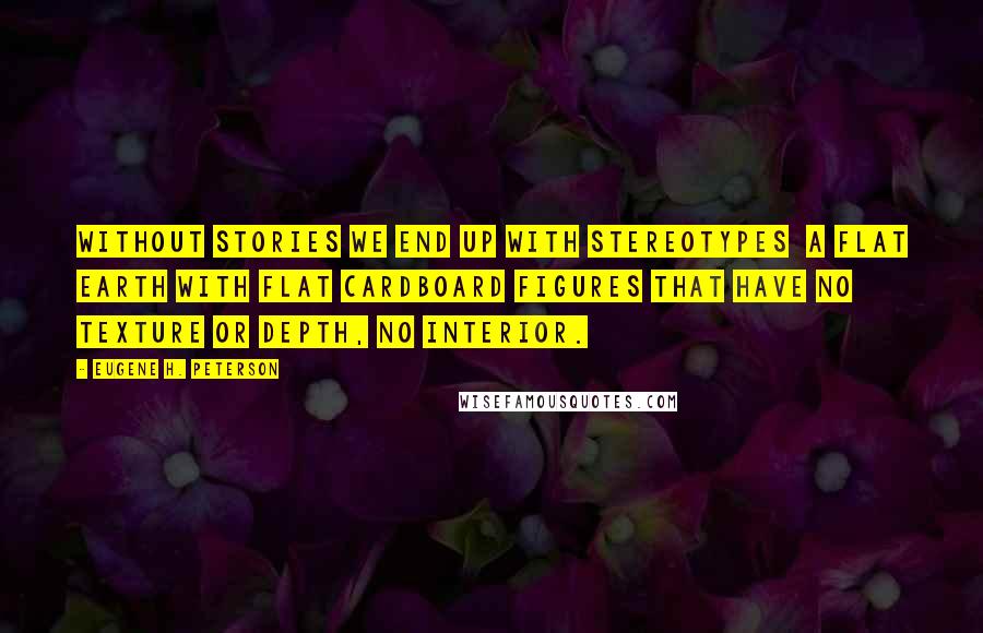 Eugene H. Peterson Quotes: Without stories we end up with stereotypes  a flat earth with flat cardboard figures that have no texture or depth, no INTERIOR.