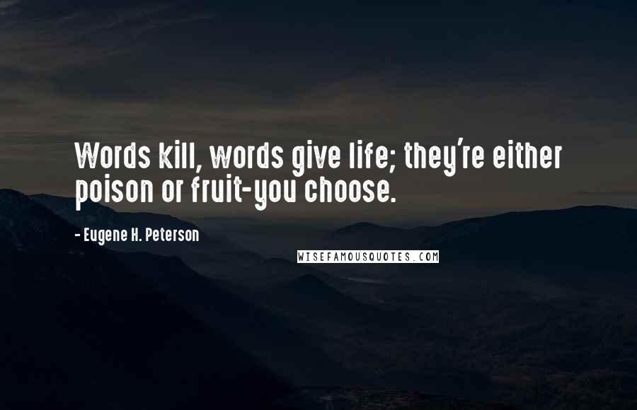 Eugene H. Peterson Quotes: Words kill, words give life; they're either poison or fruit-you choose.