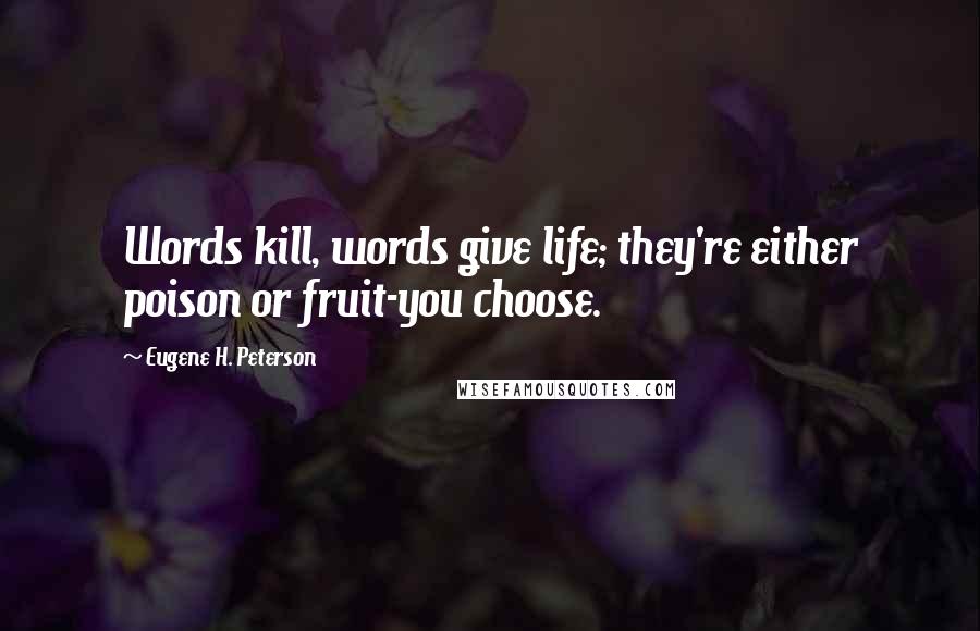 Eugene H. Peterson Quotes: Words kill, words give life; they're either poison or fruit-you choose.