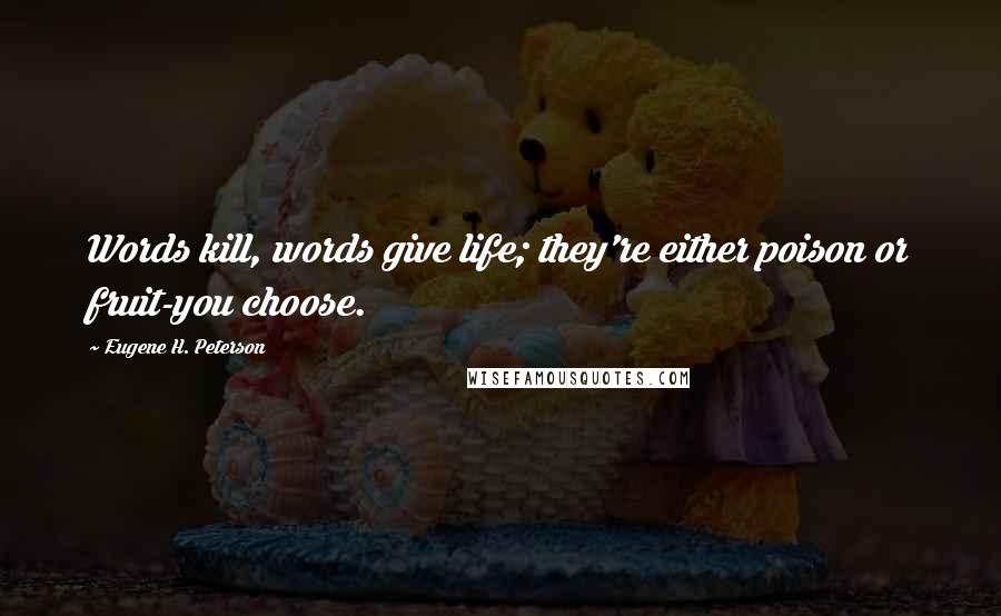 Eugene H. Peterson Quotes: Words kill, words give life; they're either poison or fruit-you choose.