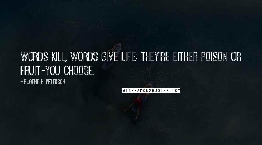 Eugene H. Peterson Quotes: Words kill, words give life; they're either poison or fruit-you choose.