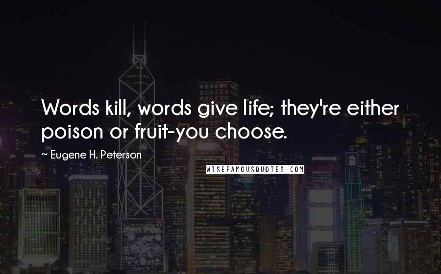 Eugene H. Peterson Quotes: Words kill, words give life; they're either poison or fruit-you choose.