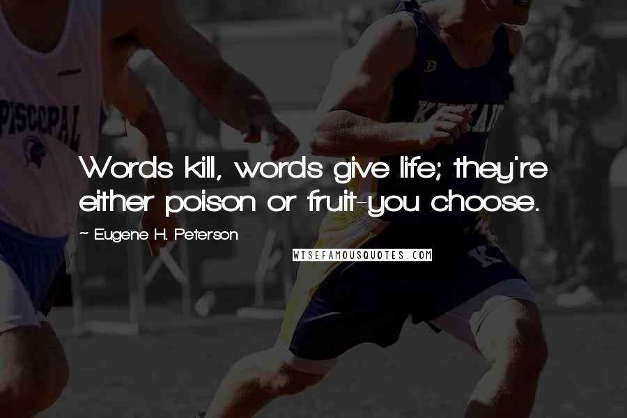 Eugene H. Peterson Quotes: Words kill, words give life; they're either poison or fruit-you choose.
