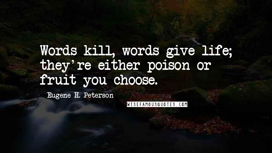 Eugene H. Peterson Quotes: Words kill, words give life; they're either poison or fruit-you choose.