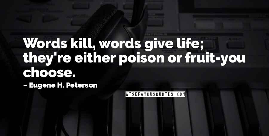 Eugene H. Peterson Quotes: Words kill, words give life; they're either poison or fruit-you choose.