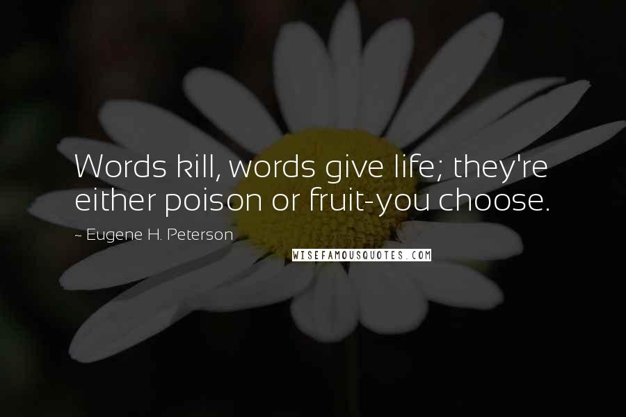 Eugene H. Peterson Quotes: Words kill, words give life; they're either poison or fruit-you choose.