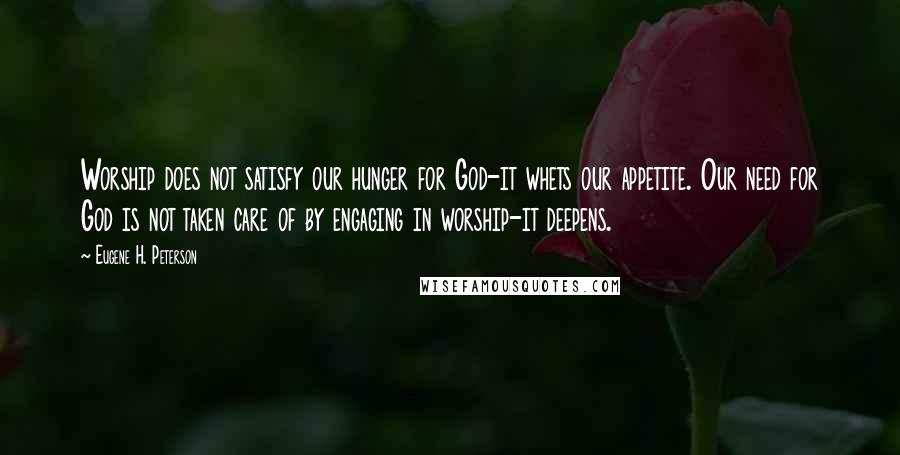 Eugene H. Peterson Quotes: Worship does not satisfy our hunger for God-it whets our appetite. Our need for God is not taken care of by engaging in worship-it deepens.