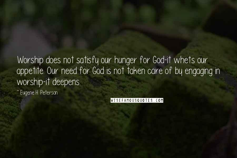 Eugene H. Peterson Quotes: Worship does not satisfy our hunger for God-it whets our appetite. Our need for God is not taken care of by engaging in worship-it deepens.