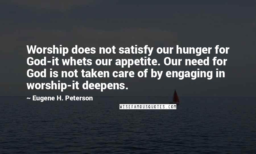 Eugene H. Peterson Quotes: Worship does not satisfy our hunger for God-it whets our appetite. Our need for God is not taken care of by engaging in worship-it deepens.