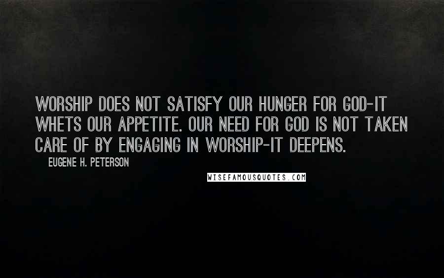 Eugene H. Peterson Quotes: Worship does not satisfy our hunger for God-it whets our appetite. Our need for God is not taken care of by engaging in worship-it deepens.