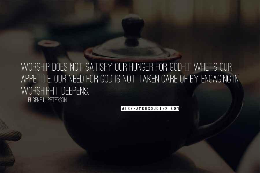 Eugene H. Peterson Quotes: Worship does not satisfy our hunger for God-it whets our appetite. Our need for God is not taken care of by engaging in worship-it deepens.