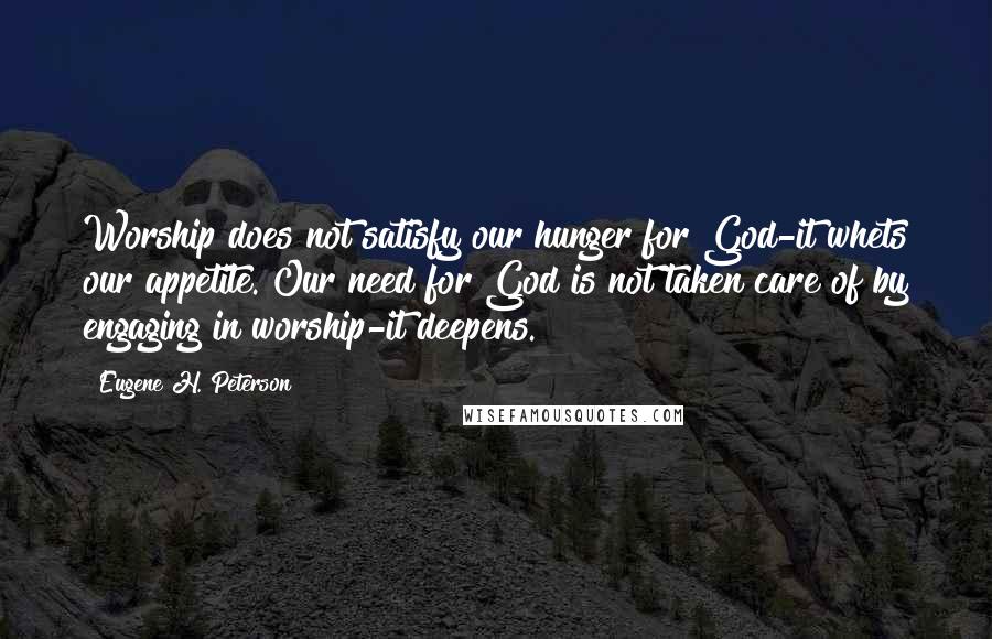 Eugene H. Peterson Quotes: Worship does not satisfy our hunger for God-it whets our appetite. Our need for God is not taken care of by engaging in worship-it deepens.