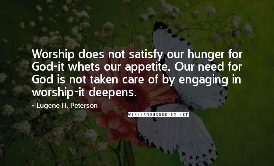 Eugene H. Peterson Quotes: Worship does not satisfy our hunger for God-it whets our appetite. Our need for God is not taken care of by engaging in worship-it deepens.