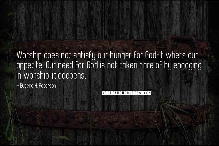 Eugene H. Peterson Quotes: Worship does not satisfy our hunger for God-it whets our appetite. Our need for God is not taken care of by engaging in worship-it deepens.