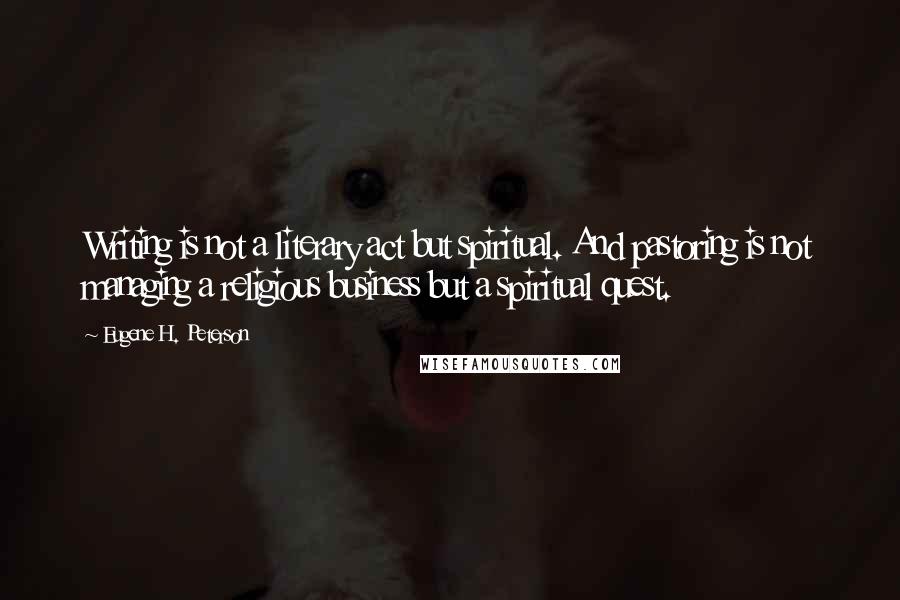 Eugene H. Peterson Quotes: Writing is not a literary act but spiritual. And pastoring is not managing a religious business but a spiritual quest.