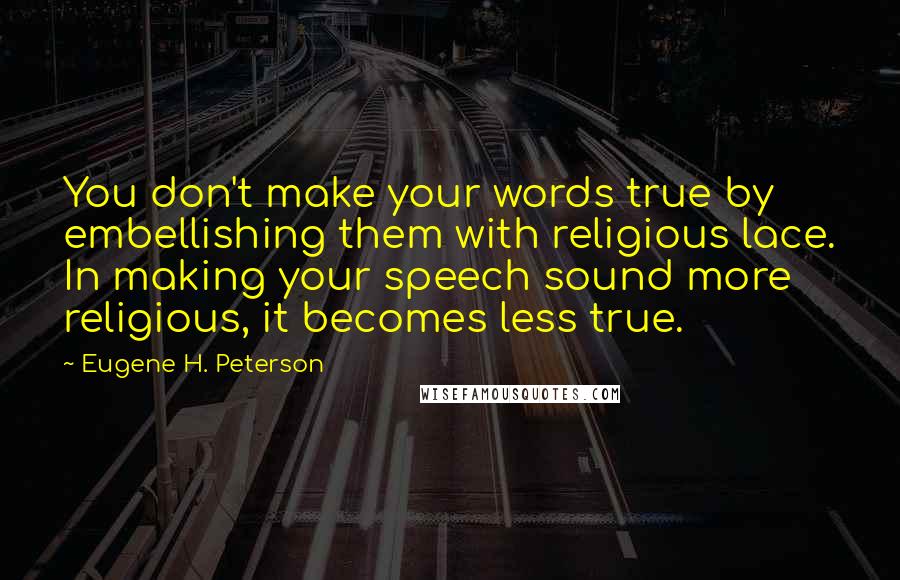 Eugene H. Peterson Quotes: You don't make your words true by embellishing them with religious lace. In making your speech sound more religious, it becomes less true.