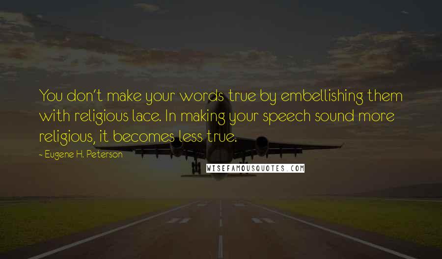 Eugene H. Peterson Quotes: You don't make your words true by embellishing them with religious lace. In making your speech sound more religious, it becomes less true.