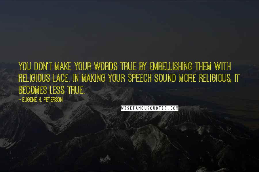 Eugene H. Peterson Quotes: You don't make your words true by embellishing them with religious lace. In making your speech sound more religious, it becomes less true.