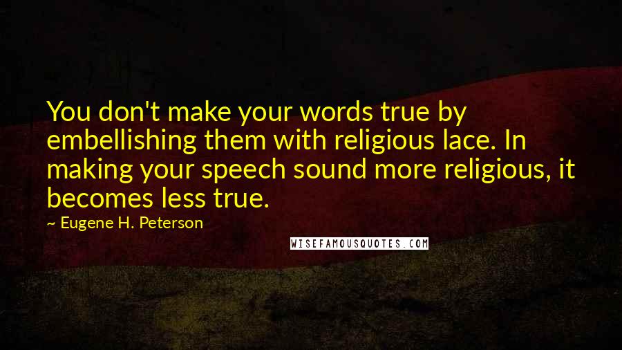 Eugene H. Peterson Quotes: You don't make your words true by embellishing them with religious lace. In making your speech sound more religious, it becomes less true.