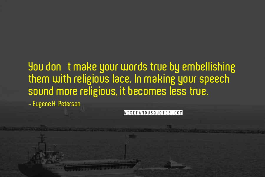 Eugene H. Peterson Quotes: You don't make your words true by embellishing them with religious lace. In making your speech sound more religious, it becomes less true.