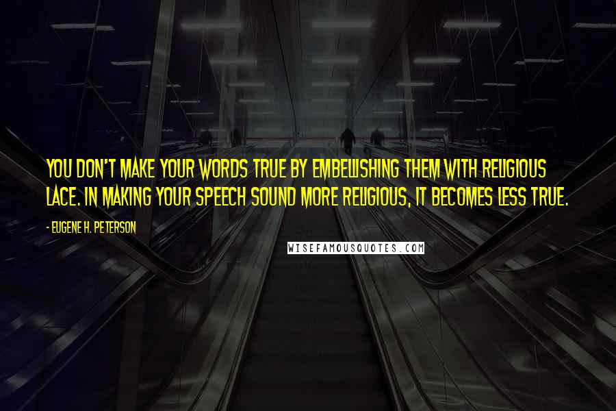 Eugene H. Peterson Quotes: You don't make your words true by embellishing them with religious lace. In making your speech sound more religious, it becomes less true.