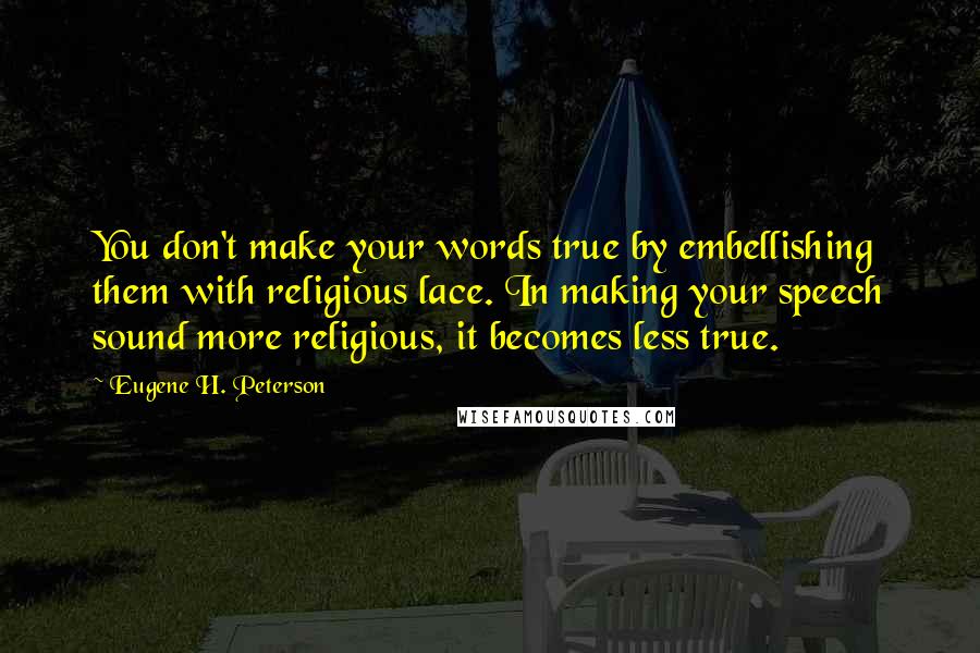Eugene H. Peterson Quotes: You don't make your words true by embellishing them with religious lace. In making your speech sound more religious, it becomes less true.