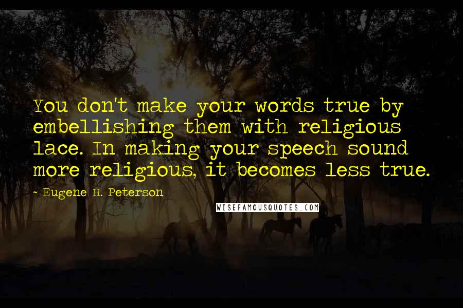 Eugene H. Peterson Quotes: You don't make your words true by embellishing them with religious lace. In making your speech sound more religious, it becomes less true.