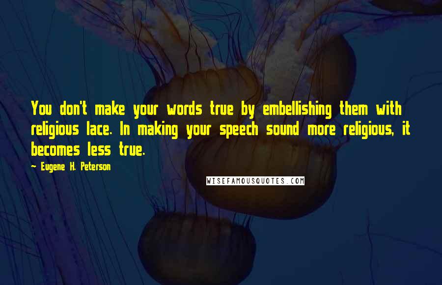 Eugene H. Peterson Quotes: You don't make your words true by embellishing them with religious lace. In making your speech sound more religious, it becomes less true.