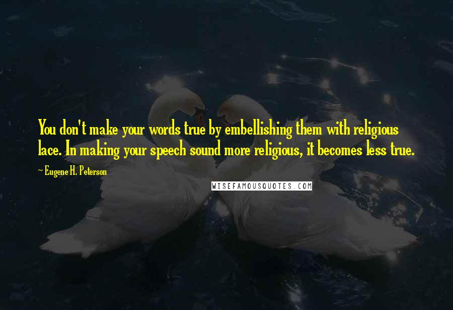 Eugene H. Peterson Quotes: You don't make your words true by embellishing them with religious lace. In making your speech sound more religious, it becomes less true.