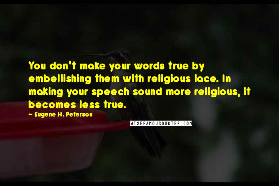 Eugene H. Peterson Quotes: You don't make your words true by embellishing them with religious lace. In making your speech sound more religious, it becomes less true.