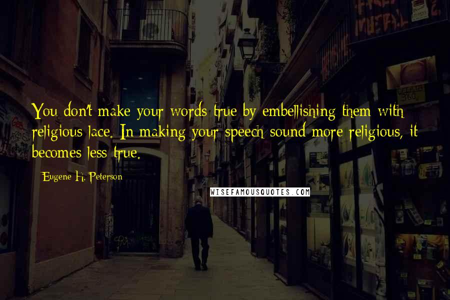 Eugene H. Peterson Quotes: You don't make your words true by embellishing them with religious lace. In making your speech sound more religious, it becomes less true.